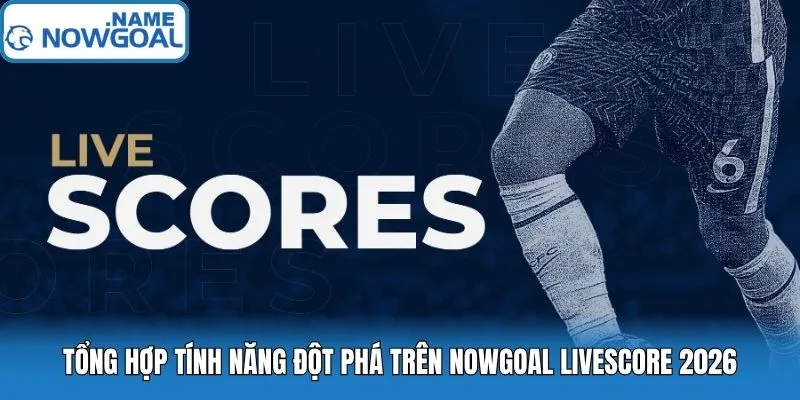 Ảnh: Tổng hợp tính năng đột phá trên Nowgoal livescore 2026